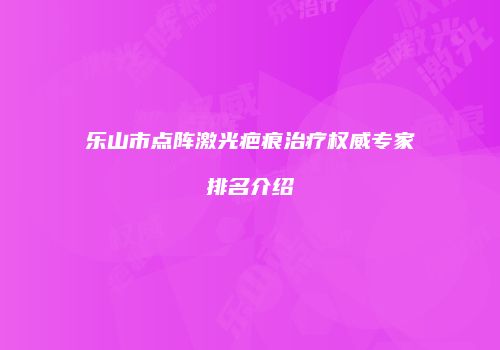 乐山市点阵激光疤痕治疗权威专家排名介绍