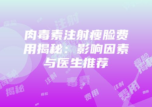 肉毒素注射瘦脸费用揭秘：影响因素与医生推荐
