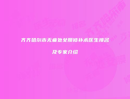 齐齐哈尔市无痛处女膜修补术医生排名及专家介绍