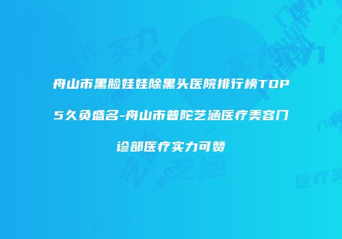 舟山市黑脸娃娃除黑头医院排行榜TOP5久负盛名-舟山市普陀艺涵医疗美容门诊部医疗实力可赞