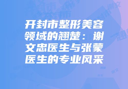 开封市整形美容领域的翘楚：谢文忠医生与张蒙医生的专业风采