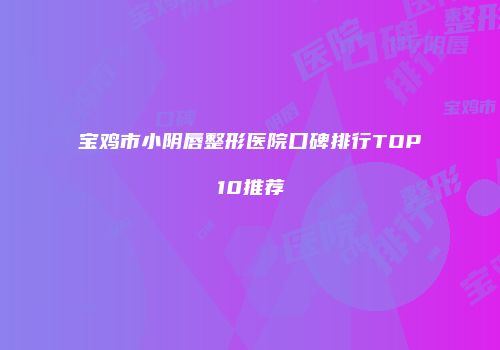 宝鸡市小阴唇整形医院口碑排行TOP10推荐