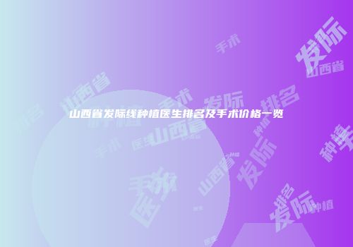 山西省发际线种植医生排名及手术价格一览