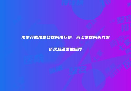 南京开眼角整容医院排行榜：前七家医院实力解析及知名医生推荐