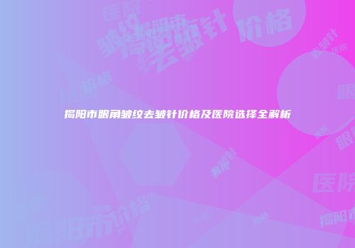 揭阳市眼角皱纹去皱针价格及医院选择全解析