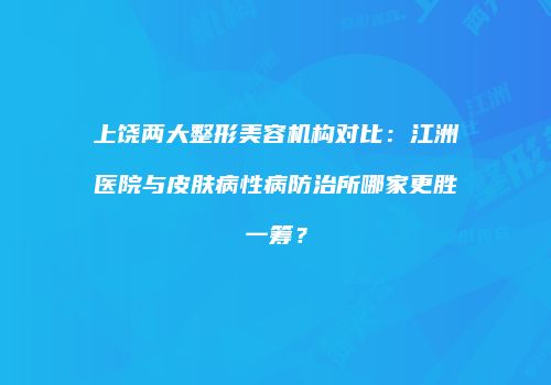 上饶两大整形美容机构对比：江洲医院与皮肤病性病防治所哪家更胜一筹？