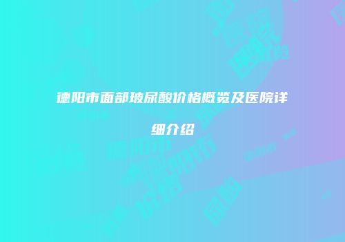 德阳市面部玻尿酸价格概览及医院详细介绍