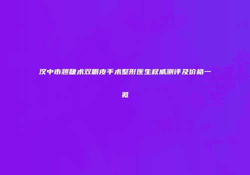 汉中市翘睫术双眼皮手术整形医生权威测评及价格一览