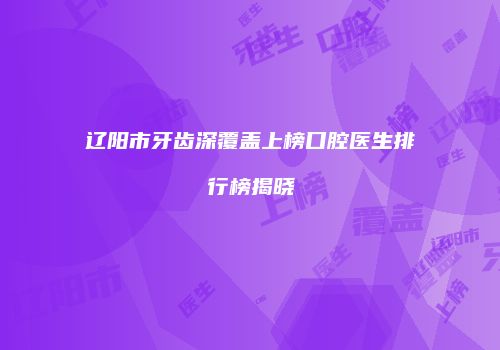 辽阳市牙齿深覆盖上榜口腔医生排行榜揭晓