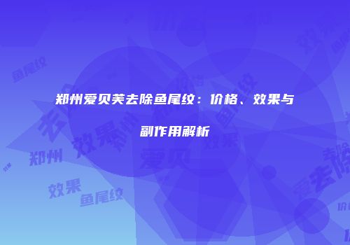 郑州爱贝芙去除鱼尾纹：价格、效果与副作用解析