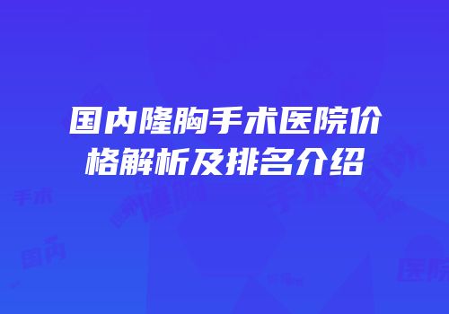 国内隆胸手术医院价格解析及排名介绍
