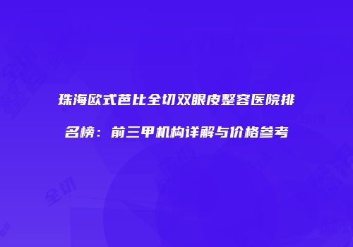 珠海欧式芭比全切双眼皮整容医院排名榜：前三甲机构详解与价格参考