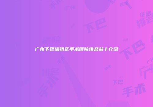 广州下巴缩矫正手术医院排名前十介绍