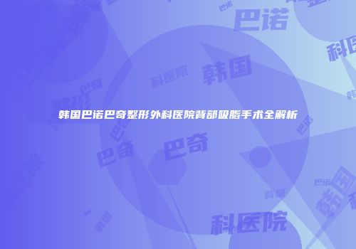 韩国巴诺巴奇整形外科医院背部吸脂手术全解析