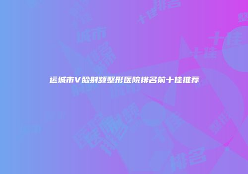 运城市V脸射频整形医院排名前十佳推荐