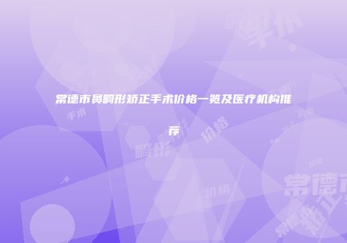 常德市鼻畸形矫正手术价格一览及医疗机构推荐