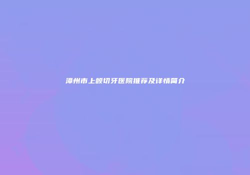 漳州市上颌切牙医院推荐及详情简介
