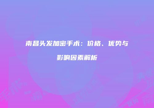 南昌头发加密手术：价格、优势与影响因素解析