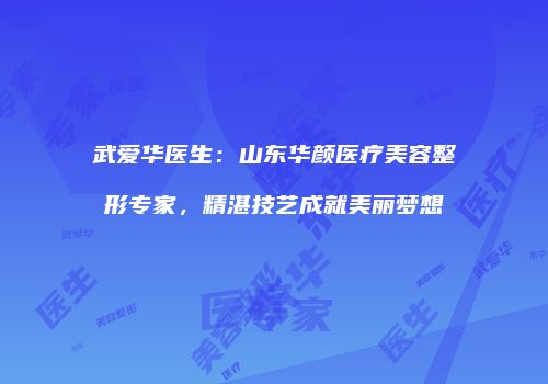武爱华医生：山东华颜医疗美容整形专家，精湛技艺成就美丽梦想