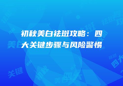 初秋美白祛斑攻略：四大关键步骤与风险警惕