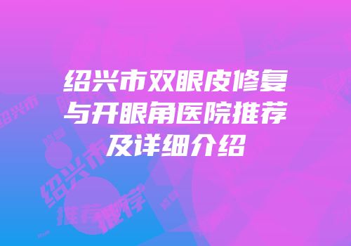 绍兴市双眼皮修复与开眼角医院推荐及详细介绍