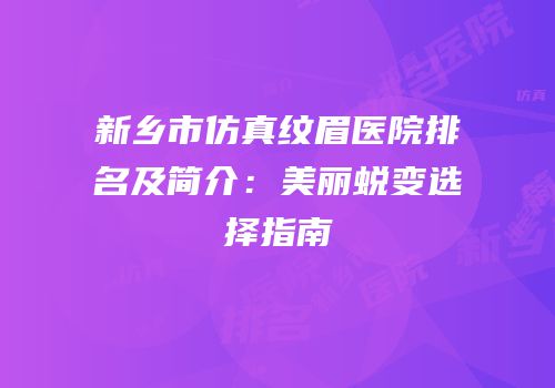 新乡市仿真纹眉医院排名及简介：美丽蜕变选择指南