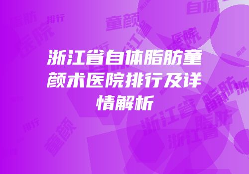 浙江省自体脂肪童颜术医院排行及详情解析