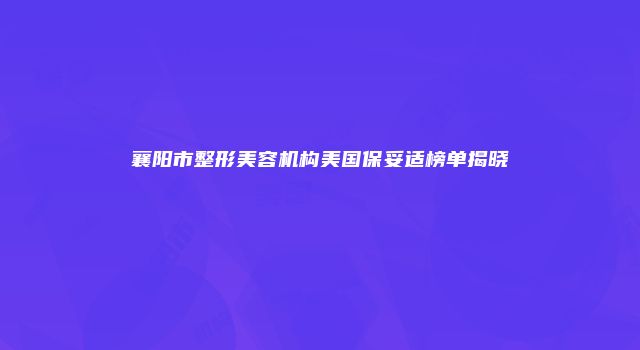 襄阳市整形美容机构美国保妥适榜单揭晓