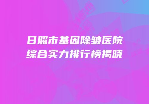 日照市基因除皱医院综合实力排行榜揭晓