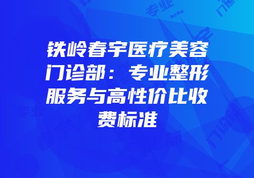 铁岭春宇医疗美容门诊部：专业整形服务与高性价比收费标准