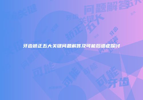 牙齿矫正五大关键问题解答及可能后遗症探讨