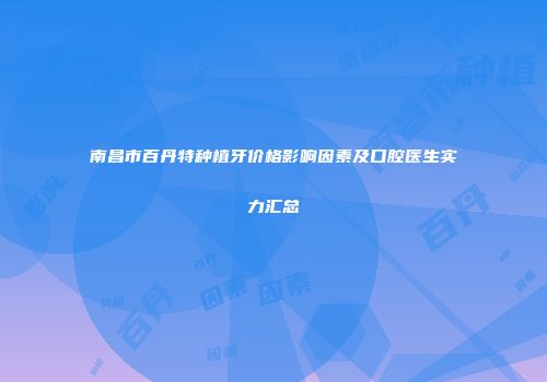 南昌市百丹特种植牙价格影响因素及口腔医生实力汇总