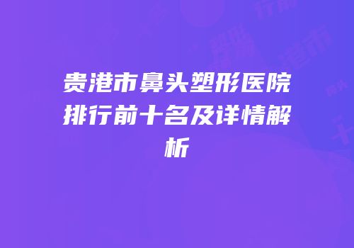 贵港市鼻头塑形医院排行前十名及详情解析
