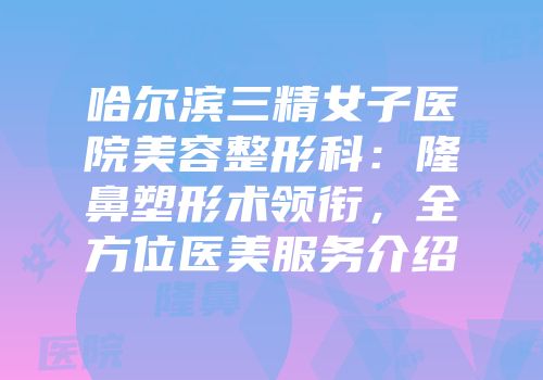 哈尔滨三精女子医院美容整形科：隆鼻塑形术领衔，全方位医美服务介绍