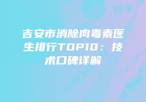 吉安市消除肉毒素医生排行TOP10：技术口碑详解