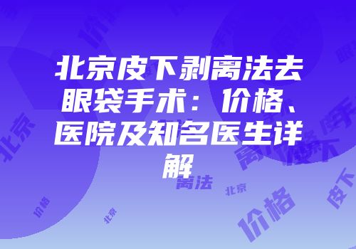 北京皮下剥离法去眼袋手术：价格、医院及知名医生详解