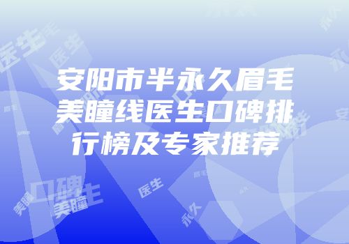 安阳市半永久眉毛美瞳线医生口碑排行榜及专家推荐