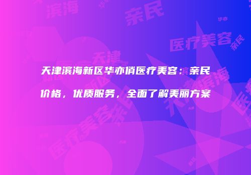 天津滨海新区华亦俏医疗美容：亲民价格，优质服务，全面了解美丽方案