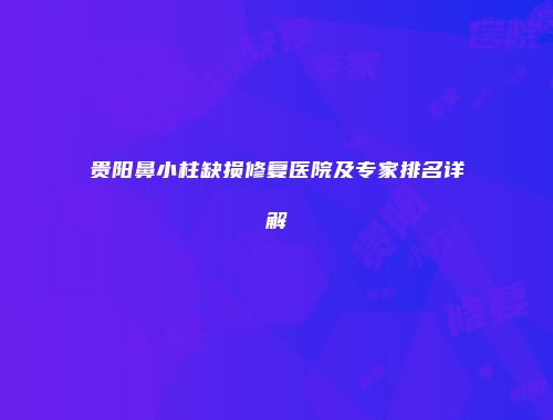 贵阳鼻小柱缺损修复医院及专家排名详解