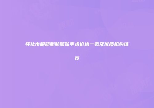 怀化市眼部脂肪颗粒手术价格一览及优质机构推荐
