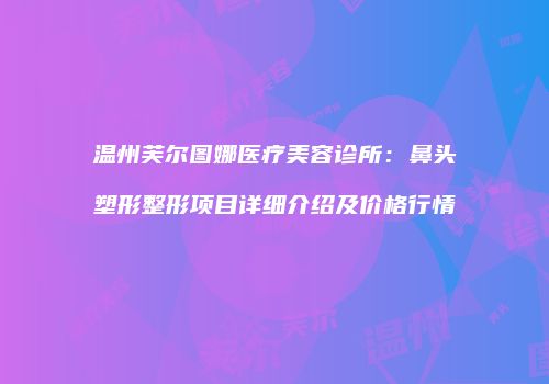 温州芙尔图娜医疗美容诊所：鼻头塑形整形项目详细介绍及价格行情