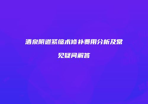 酒泉阴道紧缩术修补费用分析及常见疑问解答