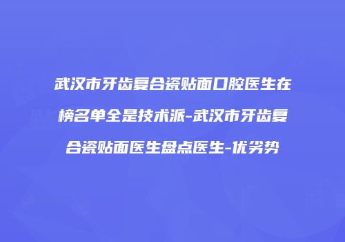 武汉市牙齿复合瓷贴面口腔医生在榜名单全是技术派-武汉市牙齿复合瓷贴面医生盘点医生-优劣势