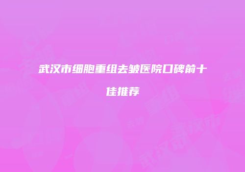 武汉市细胞重组去皱医院口碑前十佳推荐