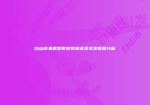 白山市兔唇整形医院排名及引发原因分析
