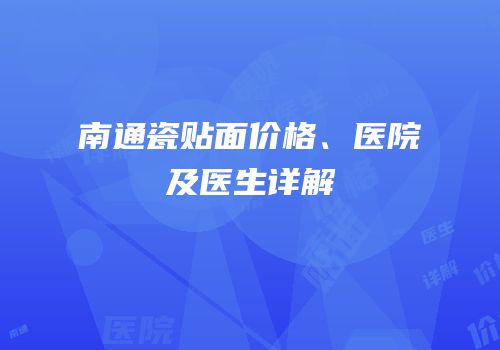 南通瓷贴面价格、医院及医生详解