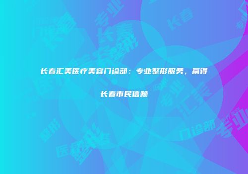 长春汇美医疗美容门诊部：专业整形服务，赢得长春市民信赖