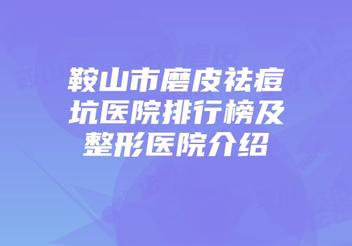 鞍山市磨皮祛痘坑医院排行榜及整形医院介绍
