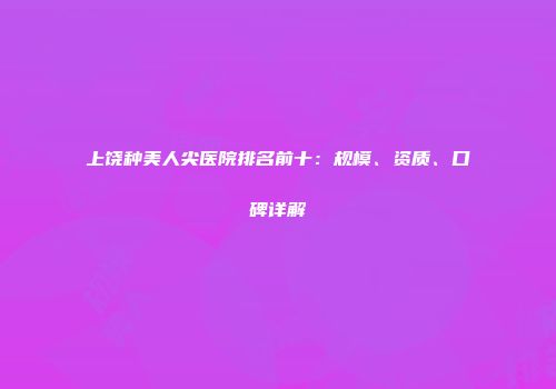 上饶种美人尖医院排名前十：规模、资质、口碑详解