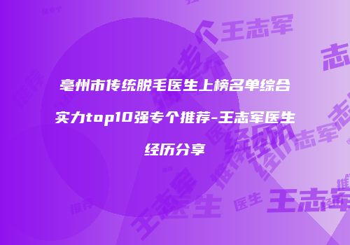 亳州市传统脱毛医生上榜名单综合实力top10强专个推荐-王志军医生经历分享